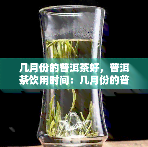 几月份的普洱茶好，普洱茶饮用时间：几月份的普洱茶口感更佳？