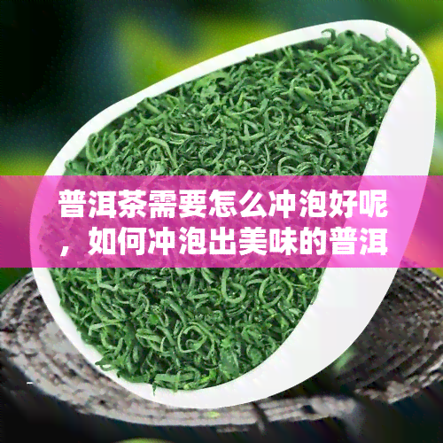 普洱茶需要怎么冲泡好呢，如何冲泡出美味的普洱茶？一份详细的指南