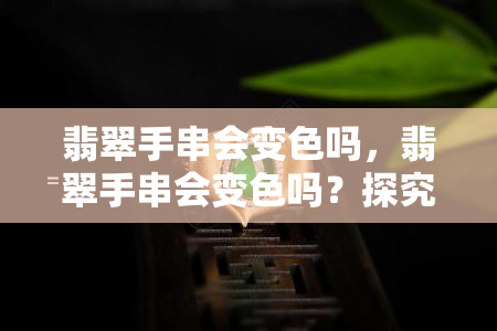 翡翠手串会变色吗，翡翠手串会变色吗？探究其可能的原因和影响