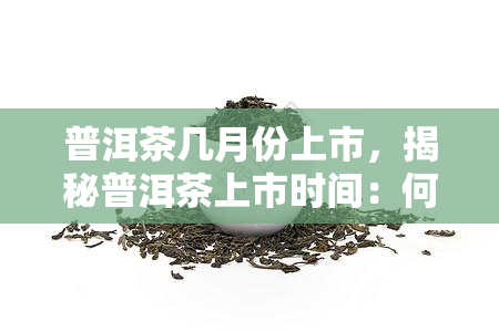 普洱茶几月份上市，揭秘普洱茶上市时间：何时能品尝到新茶的味道？