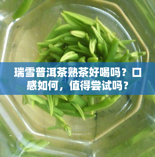 瑞雪普洱茶熟茶好喝吗？口感如何，值得尝试吗？