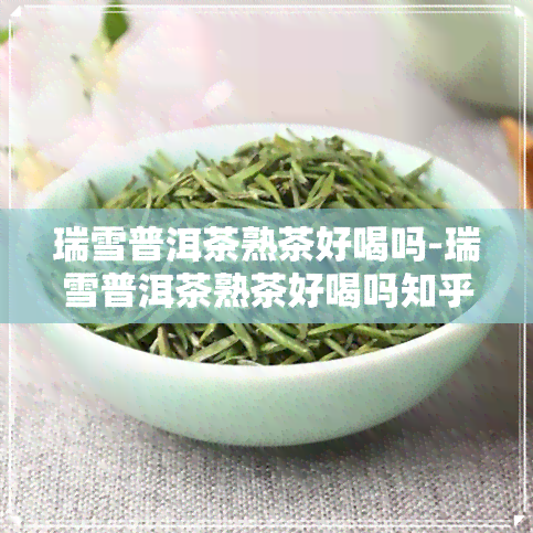 瑞雪普洱茶熟茶好喝吗-瑞雪普洱茶熟茶好喝吗知乎