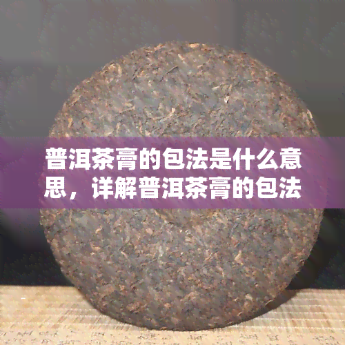 普洱茶膏的包法是什么意思，详解普洱茶膏的包法：步骤与技巧