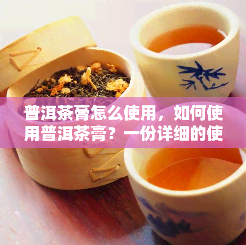 普洱茶膏怎么使用，如何使用普洱茶膏？一份详细的使用指南