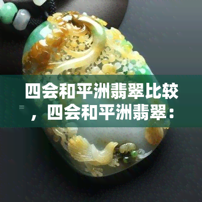 四会和平洲翡翠比较，四会和平洲翡翠：一场璀璨的玉器比较