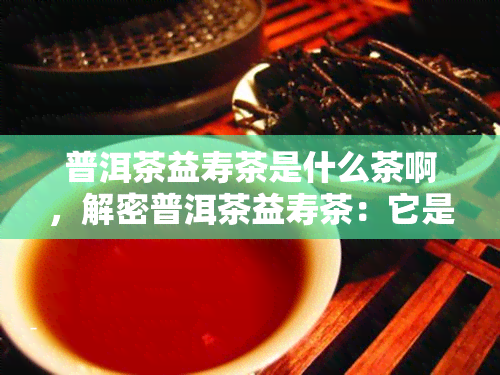 普洱茶益寿茶是什么茶啊，解密普洱茶益寿茶：它是哪种茶？