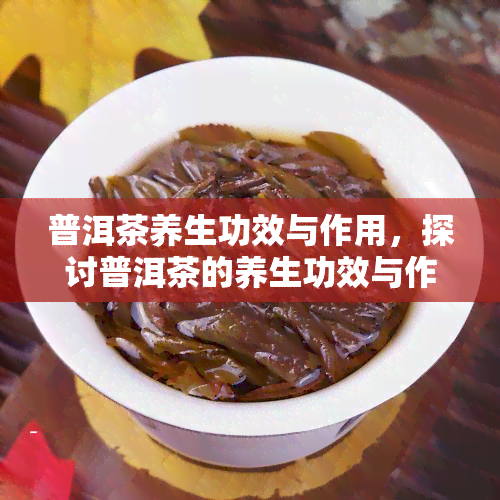 普洱茶养生功效与作用，探讨普洱茶的养生功效与作用