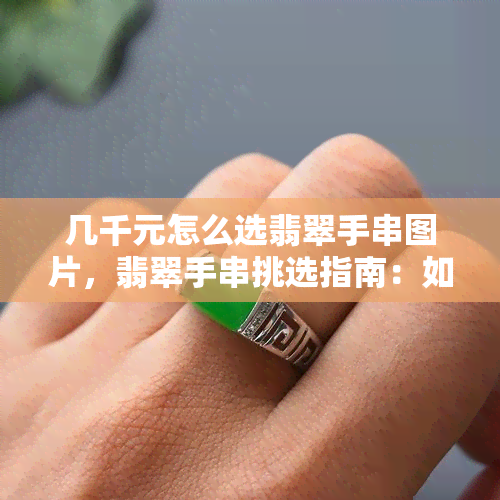 几千元怎么选翡翠手串图片，翡翠手串挑选指南：如何在几千元预算内选出心仪款式？