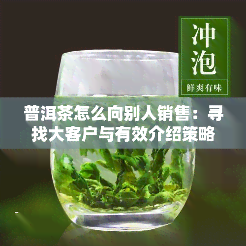 普洱茶怎么向别人销售：寻找大客户与有效介绍策略