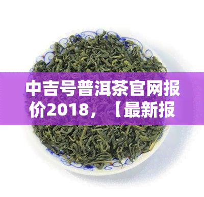 中吉号普洱茶官网报价2018，【最新报价】2018年中吉号普洱茶官方价格一览