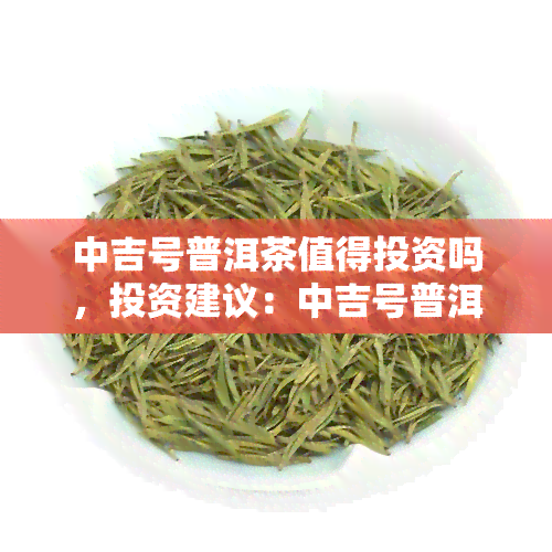 中吉号普洱茶值得投资吗，投资建议：中吉号普洱茶是否值得入手？