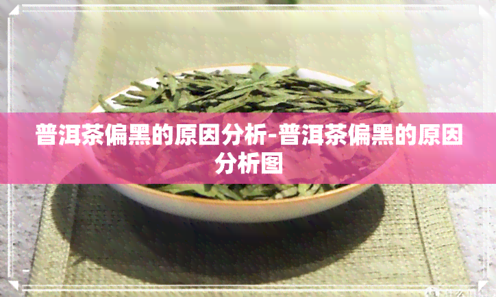 普洱茶偏黑的原因分析-普洱茶偏黑的原因分析图