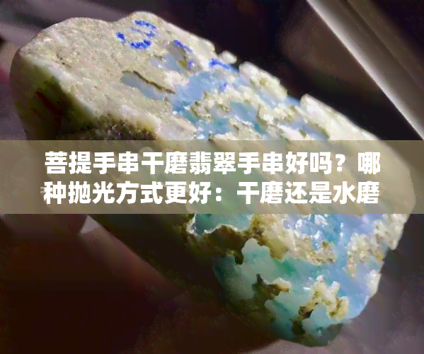 菩提手串干磨翡翠手串好吗？哪种抛光方式更好：干磨还是水磨？看视频对比解析！