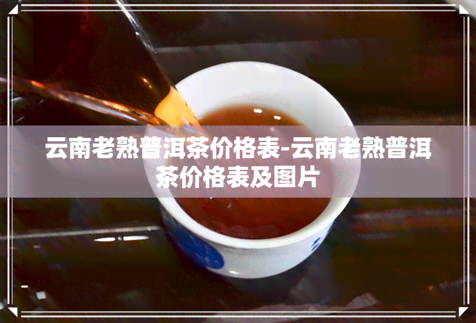 云南老熟普洱茶价格表-云南老熟普洱茶价格表及图片