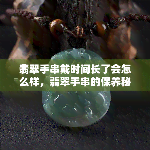 翡翠手串戴时间长了会怎么样，翡翠手串的保养秘诀：长时间佩戴的影响及如何护理？