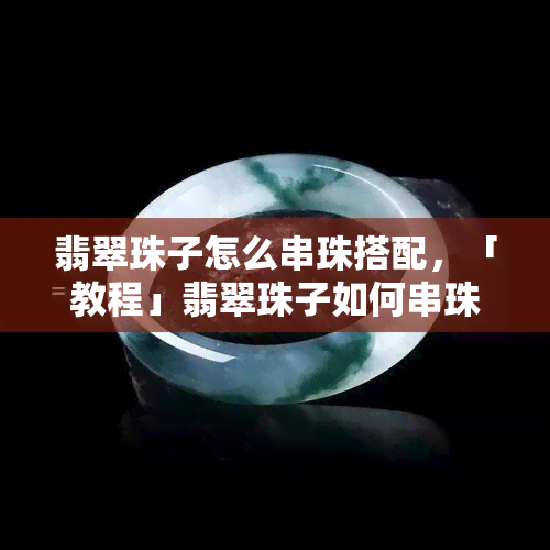 翡翠珠子怎么串珠搭配，「教程」翡翠珠子如何串珠搭配？教你打造独一无二的首饰