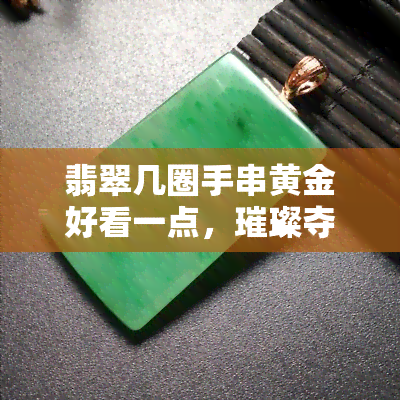 翡翠几圈手串黄金好看一点，璀璨夺目：翡翠几圈手串搭配黄金更显华美