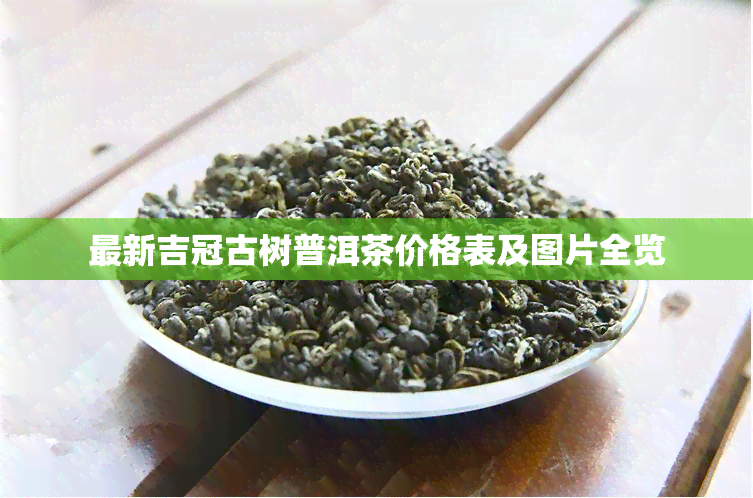 最新吉冠古树普洱茶价格表及图片全览