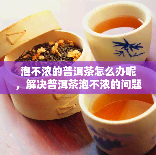 泡不浓的普洱茶怎么办呢，解决普洱茶泡不浓的问题，让你品尝到醇厚口感