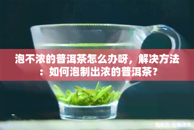 泡不浓的普洱茶怎么办呀，解决方法：如何泡制出浓的普洱茶？