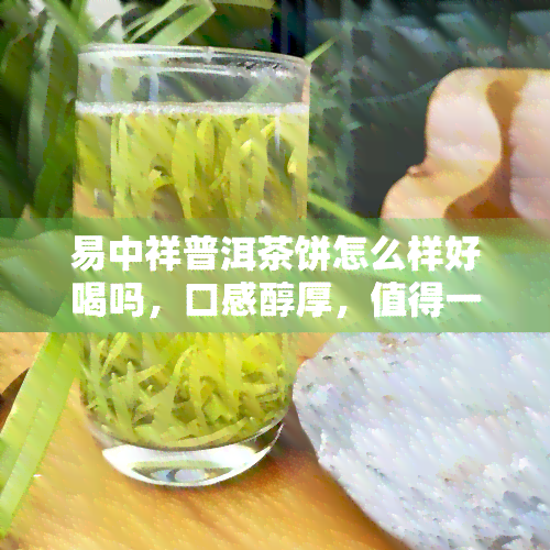 易中祥普洱茶饼怎么样好喝吗，口感醇厚，值得一试！品鉴易中祥普洱茶饼的美味之旅