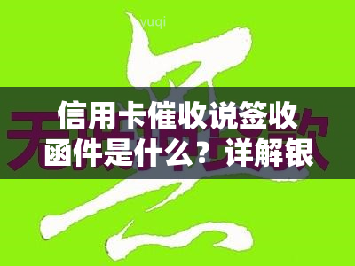 信用卡说签收函件是什么？详解银行寄送的通知书和信函的重要性