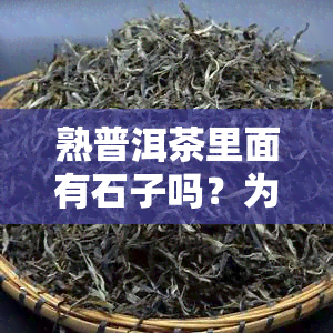 熟普洱茶里面有石子吗？为什么有的能喝有的不能？