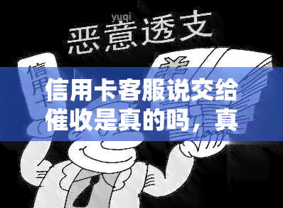 信用卡客服说交给是真的吗，真相揭秘：信用卡客服真的会将欠款转交给吗？