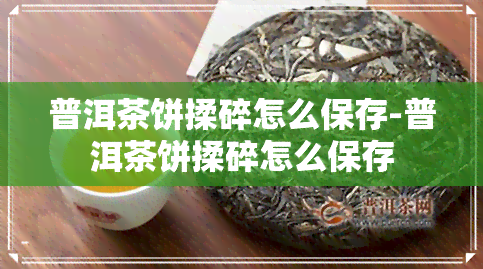 普洱茶饼揉碎怎么保存-普洱茶饼揉碎怎么保存