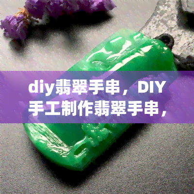 diy翡翠手串，DIY手工制作翡翠手串，让你的珠宝更加独特个性化！