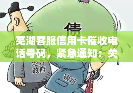 芜湖客服信用卡电话号码，紧急通知：关于芜湖客服信用卡电话号码的公告