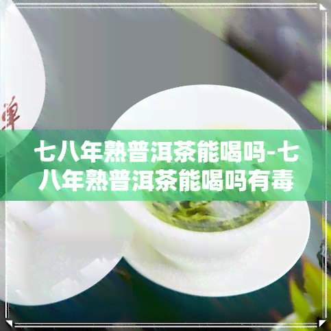 七八年熟普洱茶能喝吗-七八年熟普洱茶能喝吗有吗