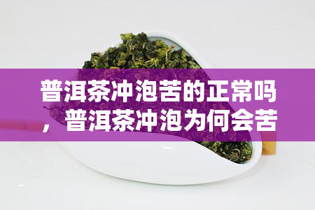 普洱茶冲泡苦的正常吗，普洱茶冲泡为何会苦？这是正常的吗？