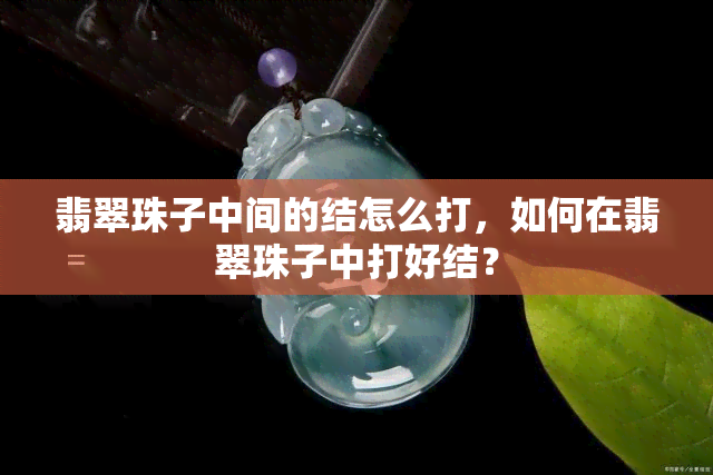 翡翠珠子中间的结怎么打，如何在翡翠珠子中打好结？