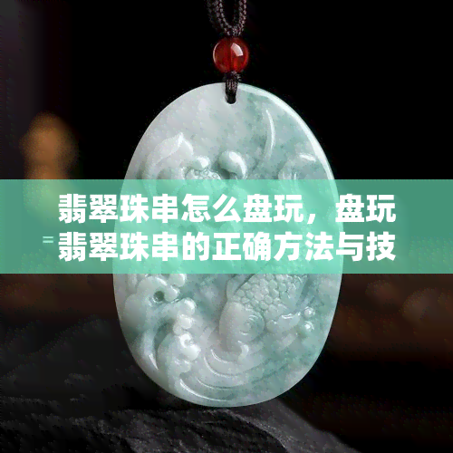 翡翠珠串怎么盘玩，盘玩翡翠珠串的正确方法与技巧