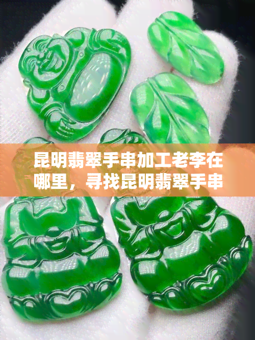 昆明翡翠手串加工老李在哪里，寻找昆明翡翠手串加工的老李：他在哪里？