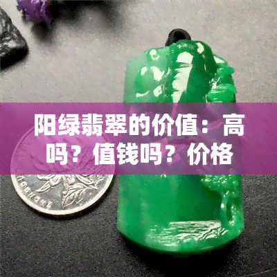 阳绿翡翠的价值：高吗？值钱吗？价格多少？有收藏价值吗？阳绿翡翠的样子及价格解析