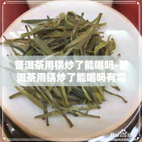 普洱茶用锅炒了能喝吗-普洱茶用锅炒了能喝吗有吗