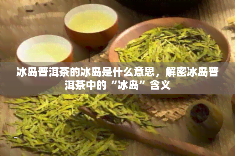 冰岛普洱茶的冰岛是什么意思，解密冰岛普洱茶中的“冰岛”含义