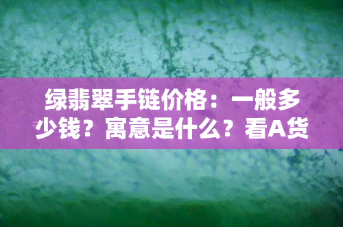 绿翡翠手链价格：一般多少钱？寓意是什么？看A货翡翠绿手链与手镯的价格对比图