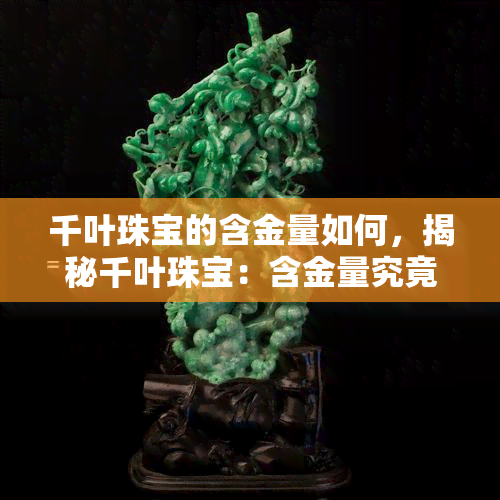 千叶珠宝的含金量如何，揭秘千叶珠宝：含金量究竟几何？