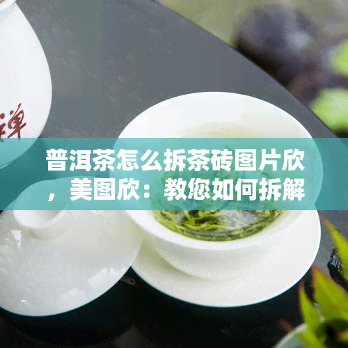 普洱茶怎么拆茶砖图片欣，美图欣：教您如何拆解普洱茶砖