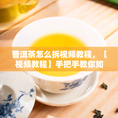 普洱茶怎么拆视频教程，【视频教程】手把手教你如何拆开普洱茶