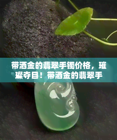 带洒金的翡翠手镯价格，璀璨夺目！带洒金的翡翠手镯价格全解析