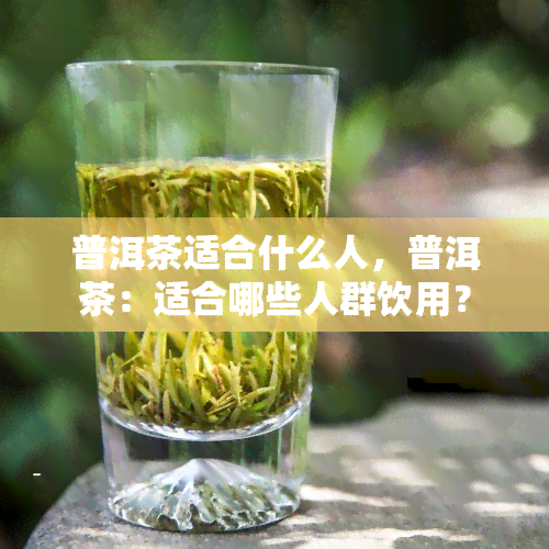 普洱茶适合什么人，普洱茶：适合哪些人群饮用？