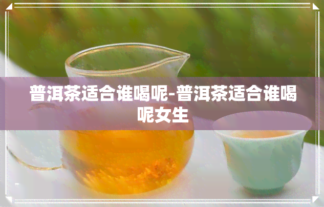 普洱茶适合谁喝呢-普洱茶适合谁喝呢女生