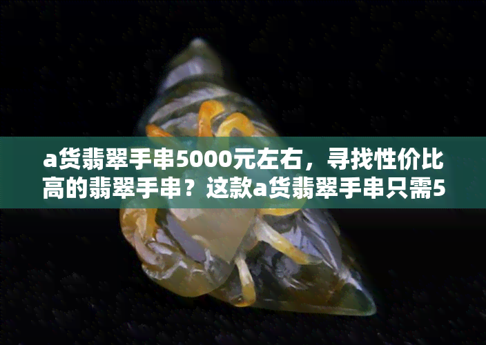 a货翡翠手串5000元左右，寻找性价比高的翡翠手串？这款a货翡翠手串只需5000元左右！