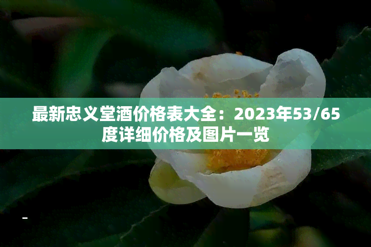 最新忠义堂价格表大全：2023年53/65度详细价格及图片一览