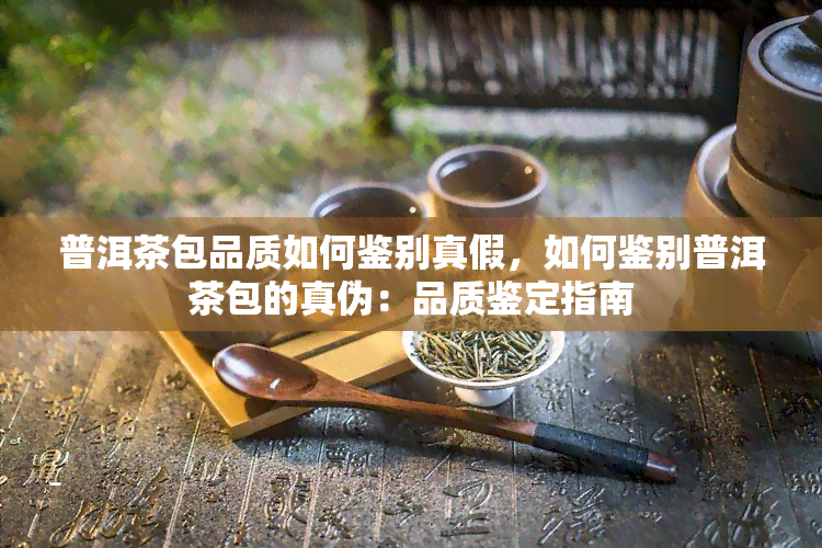 普洱茶包品质如何鉴别真假，如何鉴别普洱茶包的真伪：品质鉴定指南