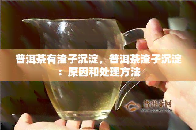 普洱茶有渣子沉淀，普洱茶渣子沉淀：原因和处理方法